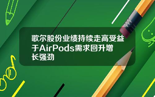歌尔股份业绩持续走高受益于AirPods需求回升增长强劲