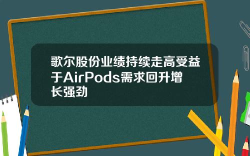 歌尔股份业绩持续走高受益于AirPods需求回升增长强劲