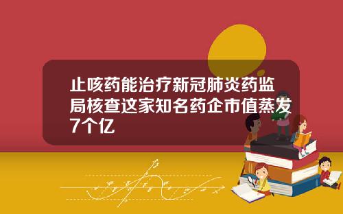 止咳药能治疗新冠肺炎药监局核查这家知名药企市值蒸发7个亿