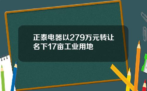 正泰电器以279万元转让名下17亩工业用地