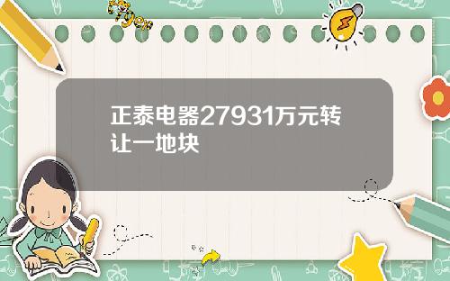 正泰电器27931万元转让一地块