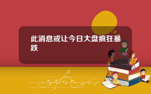 此消息或让今日大盘疯狂暴跌