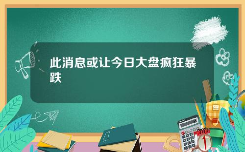 此消息或让今日大盘疯狂暴跌