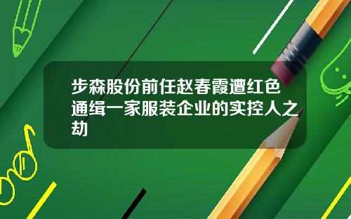 步森股份前任赵春霞遭红色通缉一家服装企业的实控人之劫
