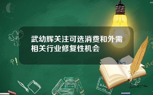 武幼辉关注可选消费和外需相关行业修复性机会