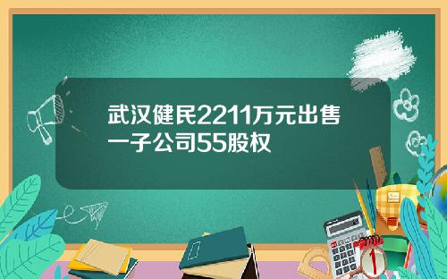 武汉健民2211万元出售一子公司55股权