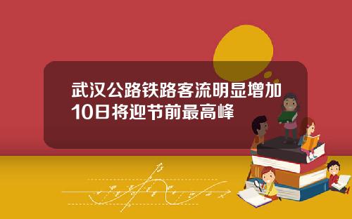 武汉公路铁路客流明显增加10日将迎节前最高峰