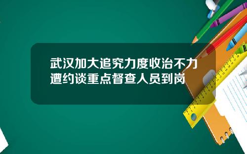 武汉加大追究力度收治不力遭约谈重点督查人员到岗