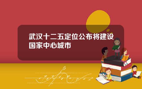 武汉十二五定位公布将建设国家中心城市