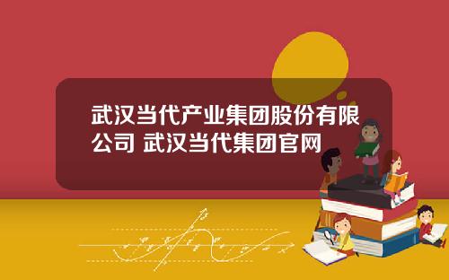 武汉当代产业集团股份有限公司 武汉当代集团官网