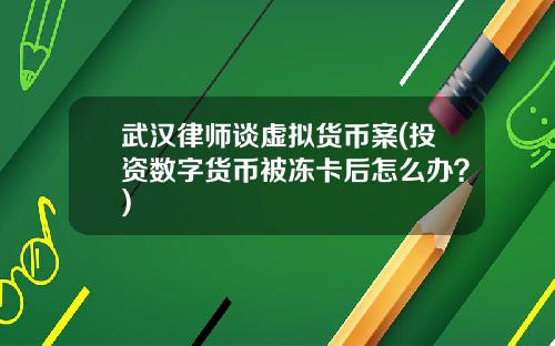 武汉律师谈虚拟货币案(投资数字货币被冻卡后怎么办？)