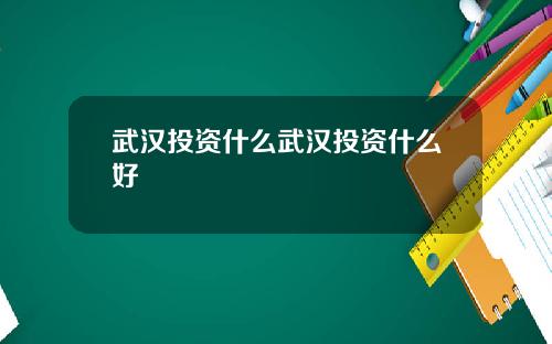 武汉投资什么武汉投资什么好