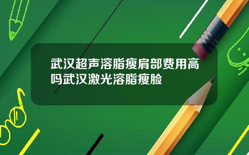 武汉超声溶脂瘦肩部费用高吗武汉激光溶脂瘦脸