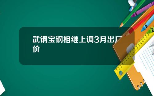 武钢宝钢相继上调3月出厂价