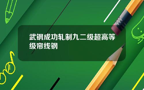 武钢成功轧制九二级超高等级帘线钢