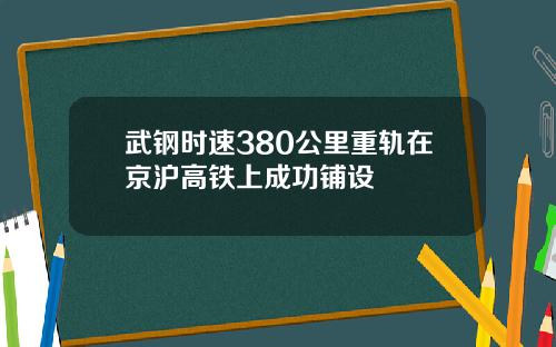 武钢时速380公里重轨在京沪高铁上成功铺设