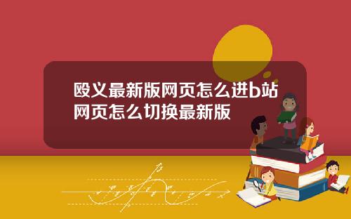 殴义最新版网页怎么进b站网页怎么切换最新版