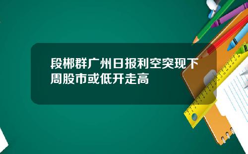 段郴群广州日报利空突现下周股市或低开走高