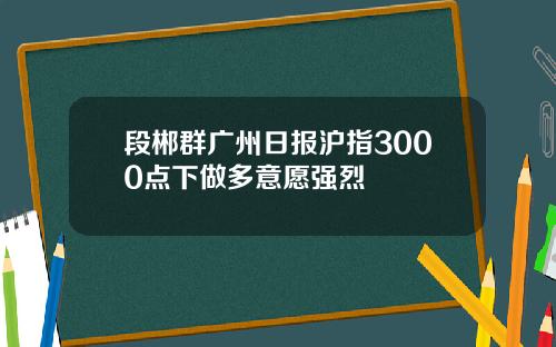 段郴群广州日报沪指3000点下做多意愿强烈