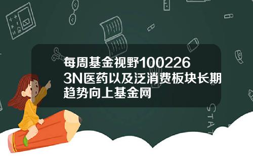 每周基金视野1002263N医药以及泛消费板块长期趋势向上基金网