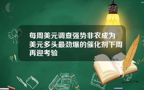 每周美元调查强势非农成为美元多头最劲爆的催化剂下周再迎考验