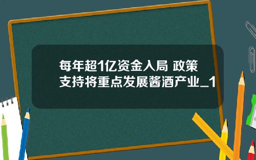 每年超1亿资金入局 政策支持将重点发展酱酒产业_1