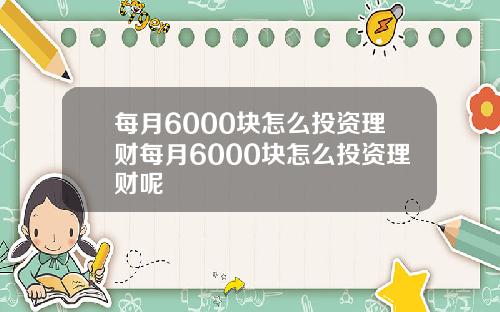 每月6000块怎么投资理财每月6000块怎么投资理财呢