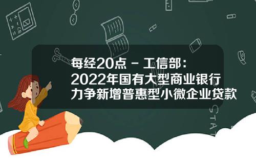 每经20点 - 工信部：2022年国有大型商业银行力争新增普惠型小微企业贷款1.6万亿元；巴基斯坦总理宣布全面禁止食糖出口