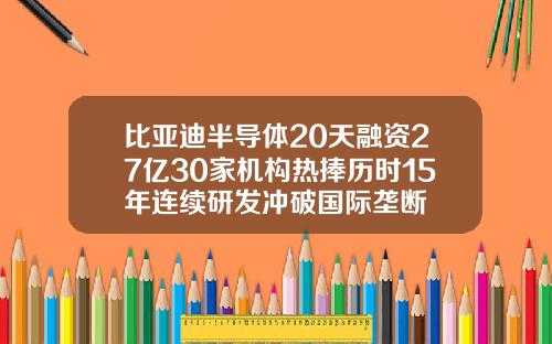 比亚迪半导体20天融资27亿30家机构热捧历时15年连续研发冲破国际垄断