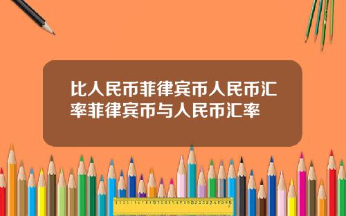 比人民币菲律宾币人民币汇率菲律宾币与人民币汇率