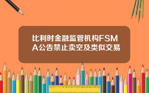 比利时金融监管机构FSMA公告禁止卖空及类似交易