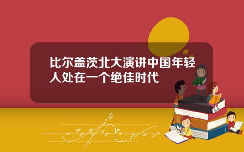 比尔盖茨北大演讲中国年轻人处在一个绝佳时代