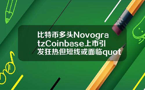 比特币多头NovogratzCoinbase上市引发狂热但短线或面临quot洗牌quot