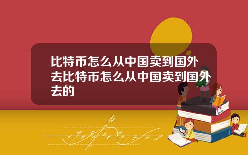 比特币怎么从中国卖到国外去比特币怎么从中国卖到国外去的
