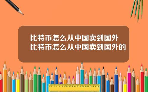 比特币怎么从中国卖到国外比特币怎么从中国卖到国外的
