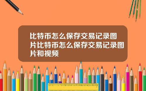 比特币怎么保存交易记录图片比特币怎么保存交易记录图片和视频