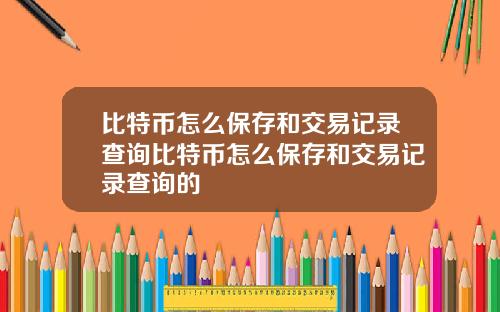 比特币怎么保存和交易记录查询比特币怎么保存和交易记录查询的