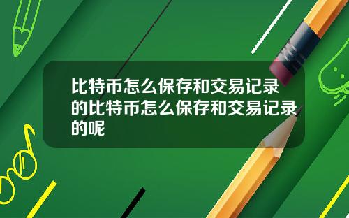 比特币怎么保存和交易记录的比特币怎么保存和交易记录的呢