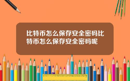 比特币怎么保存安全密码比特币怎么保存安全密码呢