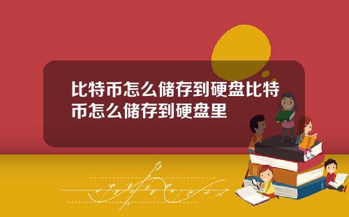比特币怎么储存到硬盘比特币怎么储存到硬盘里