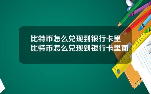 比特币怎么兑现到银行卡里比特币怎么兑现到银行卡里面