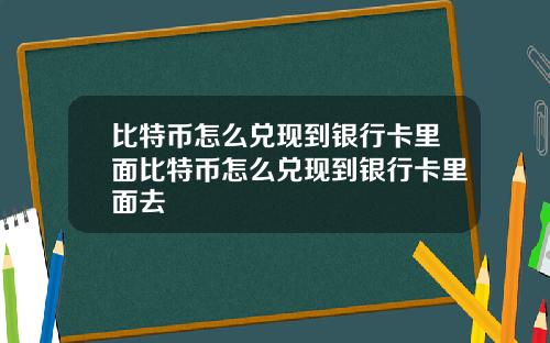 比特币怎么兑现到银行卡里面比特币怎么兑现到银行卡里面去