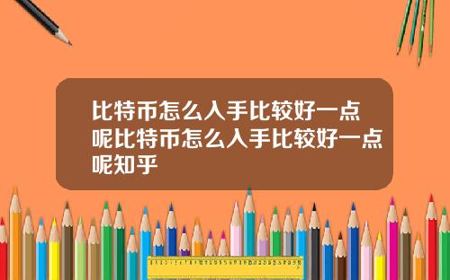 比特币怎么入手比较好一点呢比特币怎么入手比较好一点呢知乎