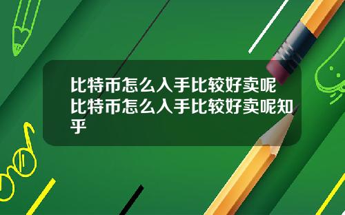 比特币怎么入手比较好卖呢比特币怎么入手比较好卖呢知乎