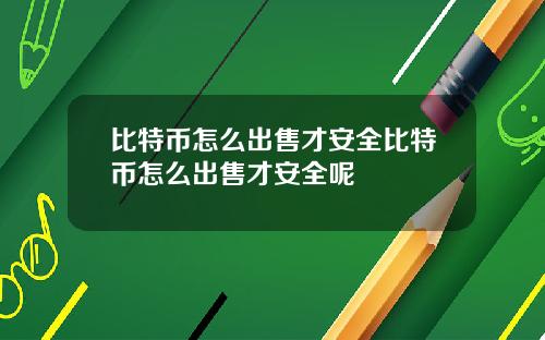 比特币怎么出售才安全比特币怎么出售才安全呢