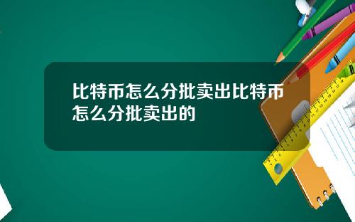 比特币怎么分批卖出比特币怎么分批卖出的