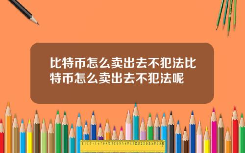比特币怎么卖出去不犯法比特币怎么卖出去不犯法呢