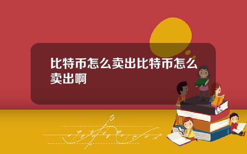 比特币怎么卖出比特币怎么卖出啊