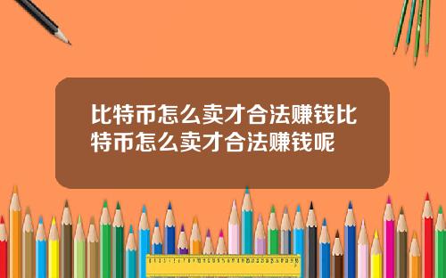 比特币怎么卖才合法赚钱比特币怎么卖才合法赚钱呢