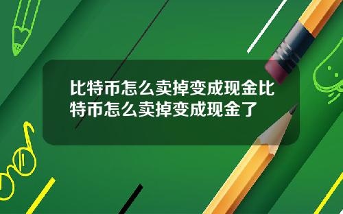 比特币怎么卖掉变成现金比特币怎么卖掉变成现金了